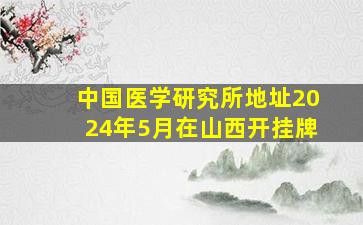 中国医学研究所地址2024年5月在山西开挂牌