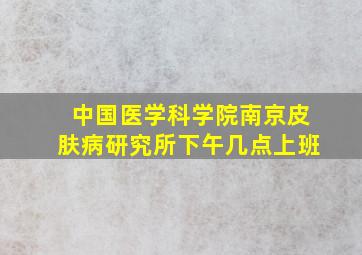 中国医学科学院南京皮肤病研究所下午几点上班