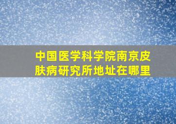 中国医学科学院南京皮肤病研究所地址在哪里