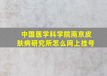 中国医学科学院南京皮肤病研究所怎么网上挂号