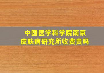 中国医学科学院南京皮肤病研究所收费贵吗