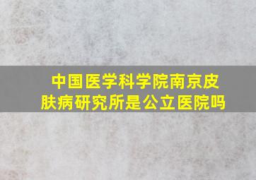 中国医学科学院南京皮肤病研究所是公立医院吗