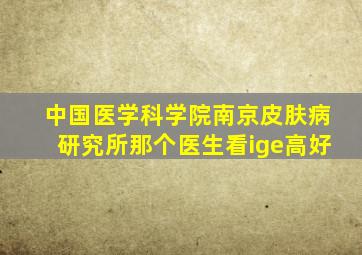 中国医学科学院南京皮肤病研究所那个医生看ige高好