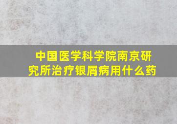 中国医学科学院南京研究所治疗银屑病用什么药