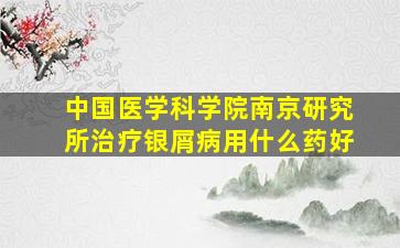 中国医学科学院南京研究所治疗银屑病用什么药好