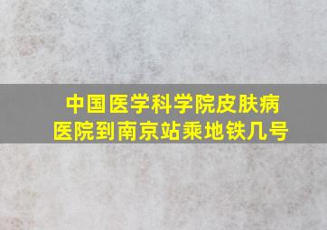 中国医学科学院皮肤病医院到南京站乘地铁几号