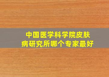 中国医学科学院皮肤病研究所哪个专家最好