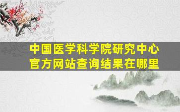 中国医学科学院研究中心官方网站查询结果在哪里