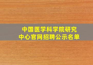 中国医学科学院研究中心官网招聘公示名单