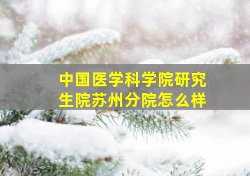 中国医学科学院研究生院苏州分院怎么样