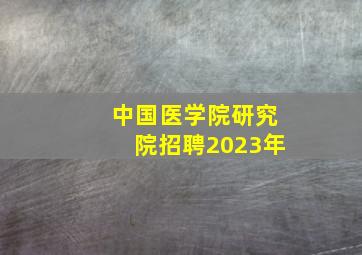 中国医学院研究院招聘2023年