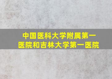 中国医科大学附属第一医院和吉林大学第一医院