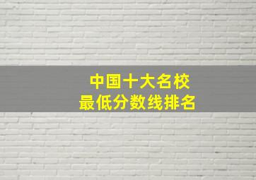 中国十大名校最低分数线排名