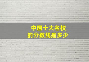 中国十大名校的分数线是多少