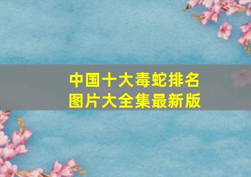 中国十大毒蛇排名图片大全集最新版