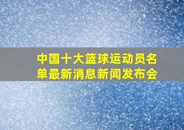 中国十大篮球运动员名单最新消息新闻发布会