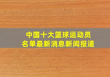 中国十大篮球运动员名单最新消息新闻报道