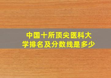 中国十所顶尖医科大学排名及分数线是多少