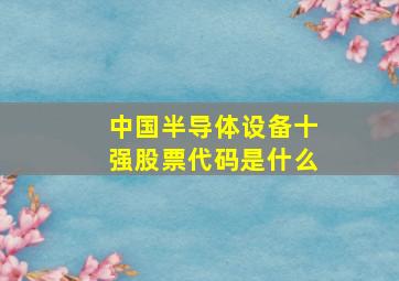 中国半导体设备十强股票代码是什么