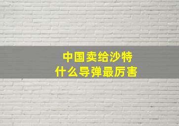 中国卖给沙特什么导弹最厉害