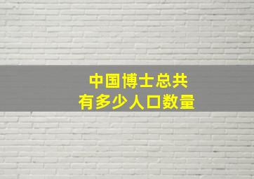 中国博士总共有多少人口数量