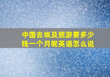 中国去埃及旅游要多少钱一个月呢英语怎么说