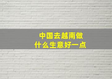 中国去越南做什么生意好一点