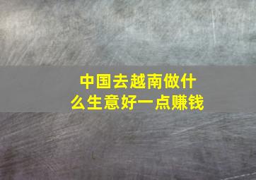 中国去越南做什么生意好一点赚钱