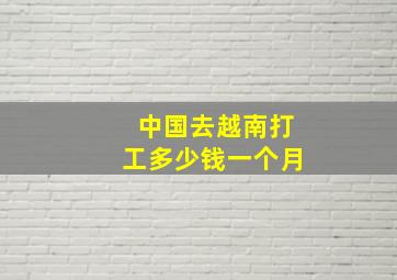 中国去越南打工多少钱一个月