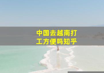 中国去越南打工方便吗知乎