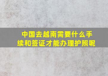 中国去越南需要什么手续和签证才能办理护照呢