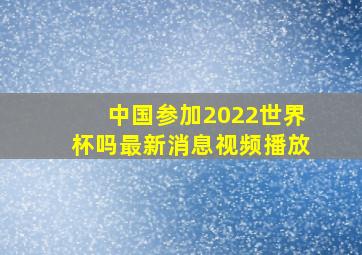 中国参加2022世界杯吗最新消息视频播放