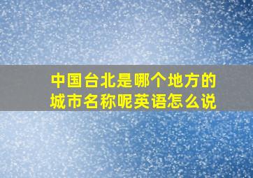 中国台北是哪个地方的城市名称呢英语怎么说