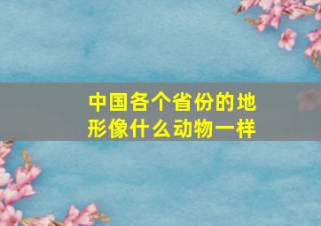 中国各个省份的地形像什么动物一样