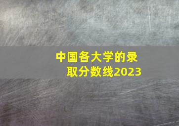 中国各大学的录取分数线2023