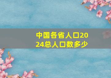 中国各省人口2024总人口数多少