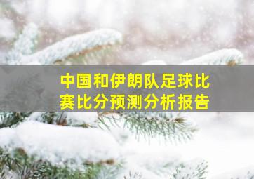 中国和伊朗队足球比赛比分预测分析报告