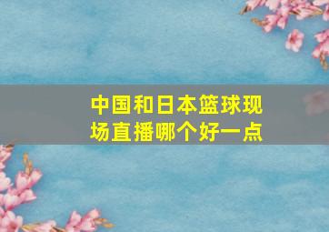 中国和日本篮球现场直播哪个好一点