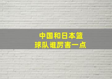 中国和日本篮球队谁厉害一点