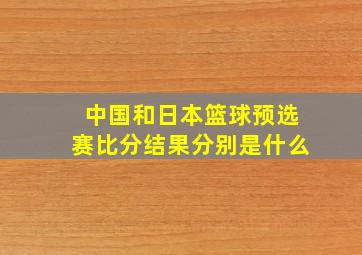 中国和日本篮球预选赛比分结果分别是什么