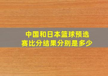 中国和日本篮球预选赛比分结果分别是多少