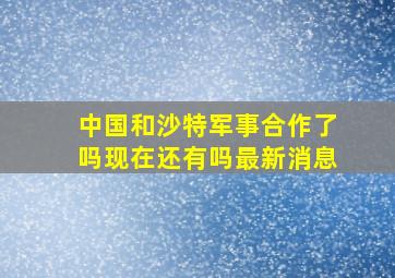 中国和沙特军事合作了吗现在还有吗最新消息