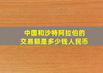 中国和沙特阿拉伯的交易额是多少钱人民币