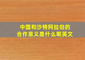 中国和沙特阿拉伯的合作意义是什么呢英文