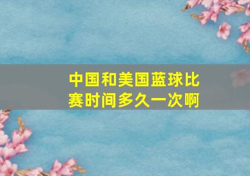 中国和美国蓝球比赛时间多久一次啊