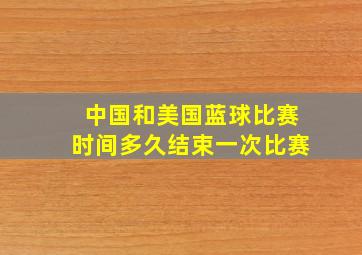 中国和美国蓝球比赛时间多久结束一次比赛