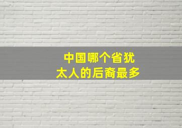 中国哪个省犹太人的后裔最多