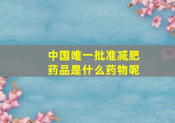 中国唯一批准减肥药品是什么药物呢