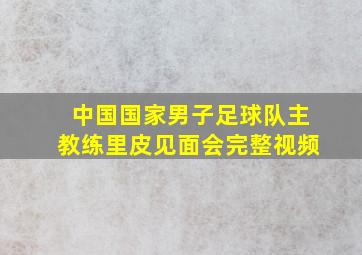 中国国家男子足球队主教练里皮见面会完整视频