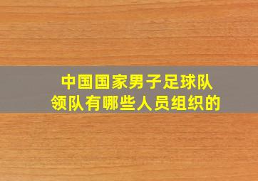 中国国家男子足球队领队有哪些人员组织的